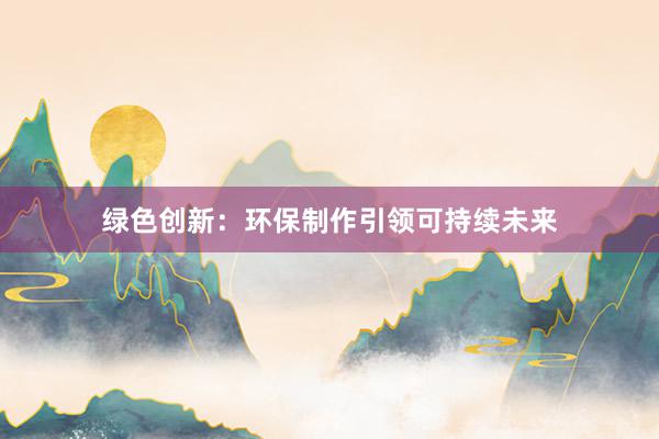 绿色创新：环保制作引领可持续未来