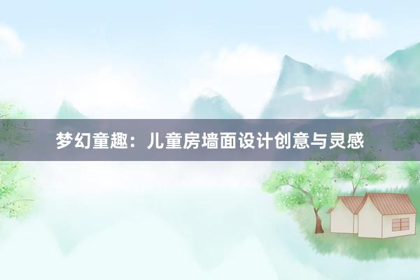 梦幻童趣：儿童房墙面设计创意与灵感